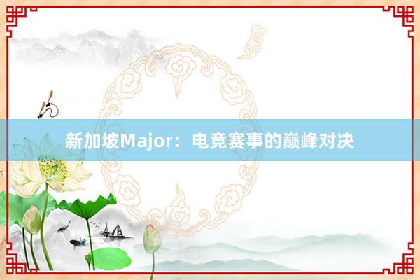 新加坡Major：电竞赛事的巅峰对决