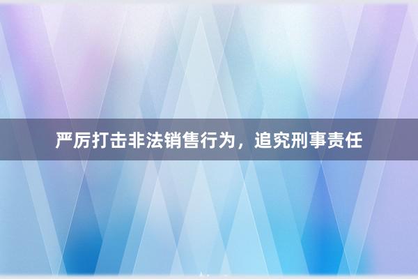 严厉打击非法销售行为，追究刑事责任