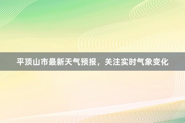 平顶山市最新天气预报，关注实时气象变化