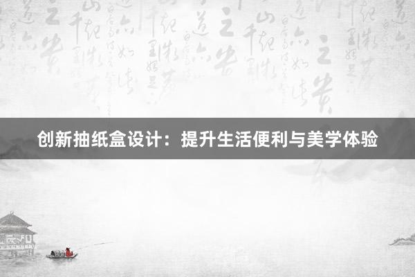 创新抽纸盒设计：提升生活便利与美学体验