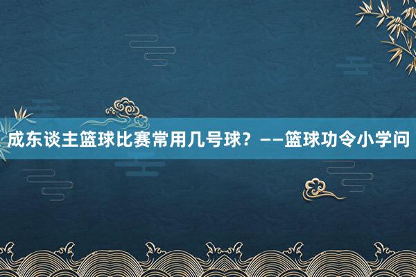 成东谈主篮球比赛常用几号球？——篮球功令小学问